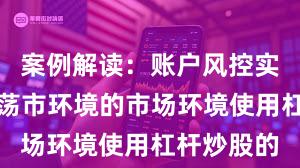 案例解读：账户风控实践面对震荡市环境的市场环境使用杠杆炒股的