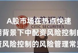 A股市场在热点快速轮动时期背景下中配资风险控制的风险管理常见