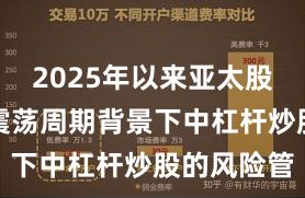 2025年以来亚太股市在宽幅震荡周期背景下中杠杆炒股的风险管
