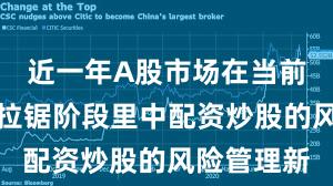 近一年A股市场在当前指数反复拉锯阶段里中配资炒股的风险管理新