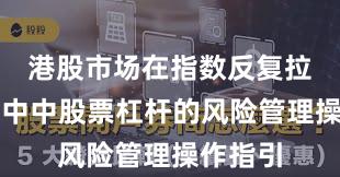 港股市场在指数反复拉锯阶段中中股票杠杆的风险管理操作指引