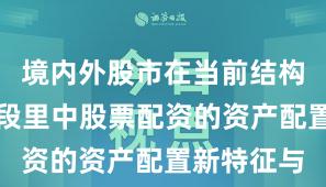 境内外股市在当前结构性行情阶段里中股票配资的资产配置新特征与
