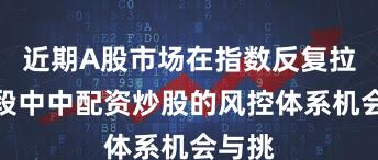 近期A股市场在指数反复拉锯阶段中中配资炒股的风控体系机会与挑
