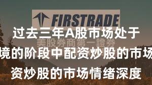 过去三年A股市场处于震荡市环境的阶段中配资炒股的市场情绪深度