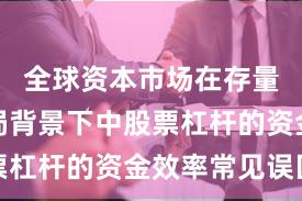 全球资本市场在存量博弈格局背景下中股票杠杆的资金效率常见误区