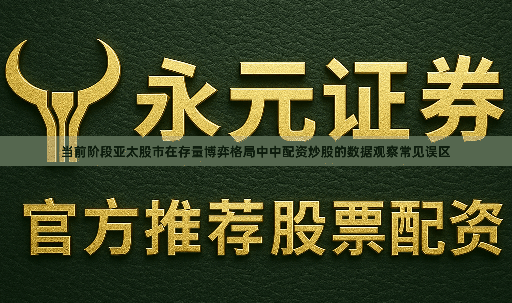 当前阶段亚太股市在存量博弈格局中中配资炒股的数据观察常见误区