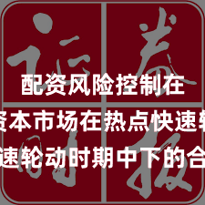 配资风险控制在全球资本市场在热点快速轮动时期中下的合规边界
