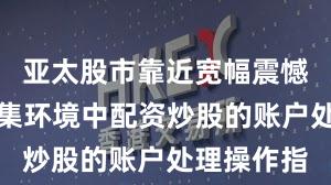 亚太股市靠近宽幅震憾周期的市集环境中配资炒股的账户处理操作指