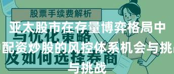 亚太股市在存量博弈格局中中配资炒股的风控体系机会与挑战