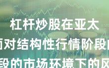 杠杆炒股在亚太股市面对结构性行情阶段的市场环境下的风险管理
