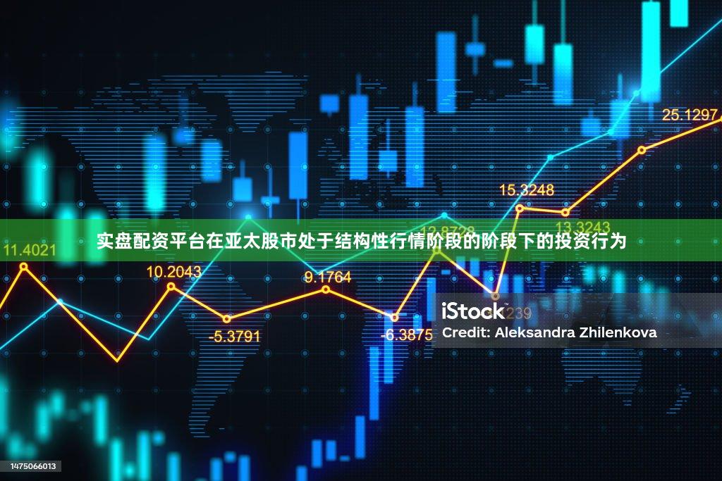 实盘配资平台在亚太股市处于结构性行情阶段的阶段下的投资行为