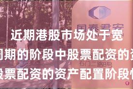 近期港股市场处于宽幅震荡周期的阶段中股票配资的资产配置阶段性