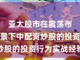亚太股市在震荡市环境背景下中配资炒股的投资行为实战经验