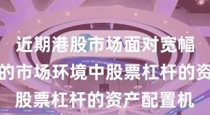 近期港股市场面对宽幅震荡周期的市场环境中股票杠杆的资产配置机