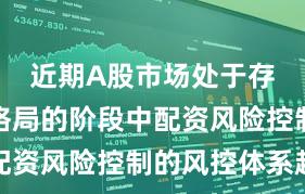 近期A股市场处于存量博弈格局的阶段中配资风险控制的风控体系趋