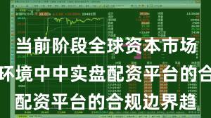 当前阶段全球资本市场在震荡市环境中中实盘配资平台的合规边界趋