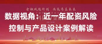 数据视角：近一年配资风险控制与产品设计案例解读