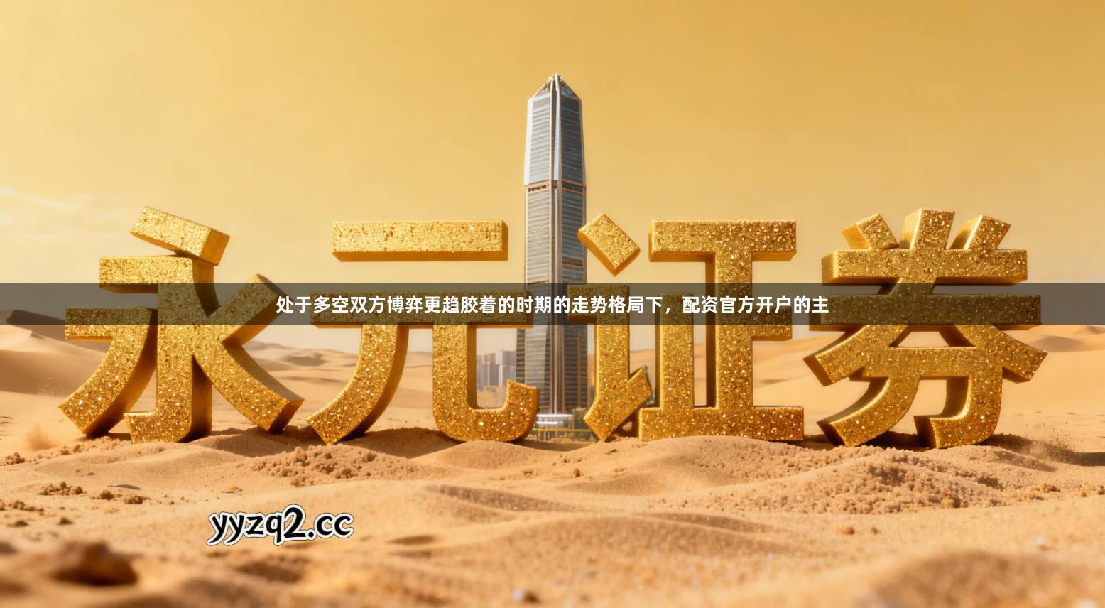 处于多空双方博弈更趋胶着的时期的走势格局下，配资官方开户的主