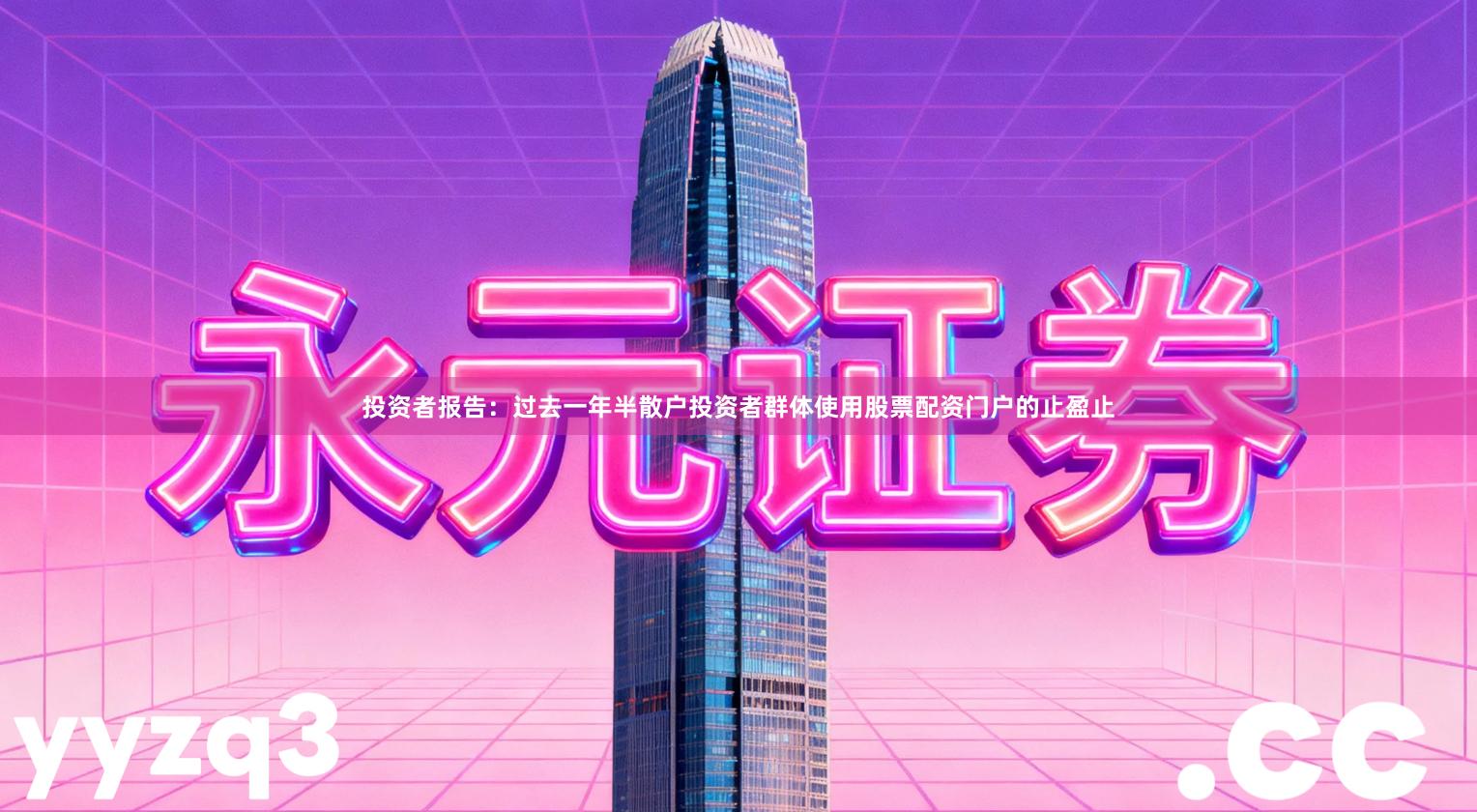 投资者报告：过去一年半散户投资者群体使用股票配资门户的止盈止