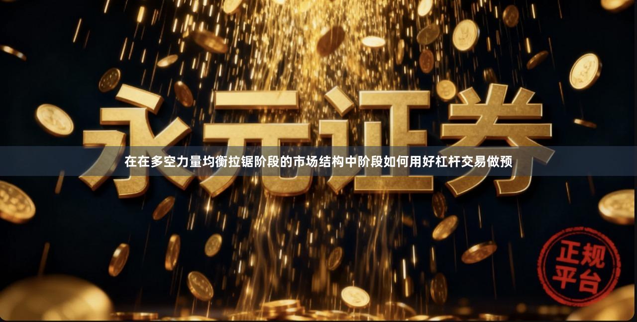 在在多空力量均衡拉锯阶段的市场结构中阶段如何用好杠杆交易做预