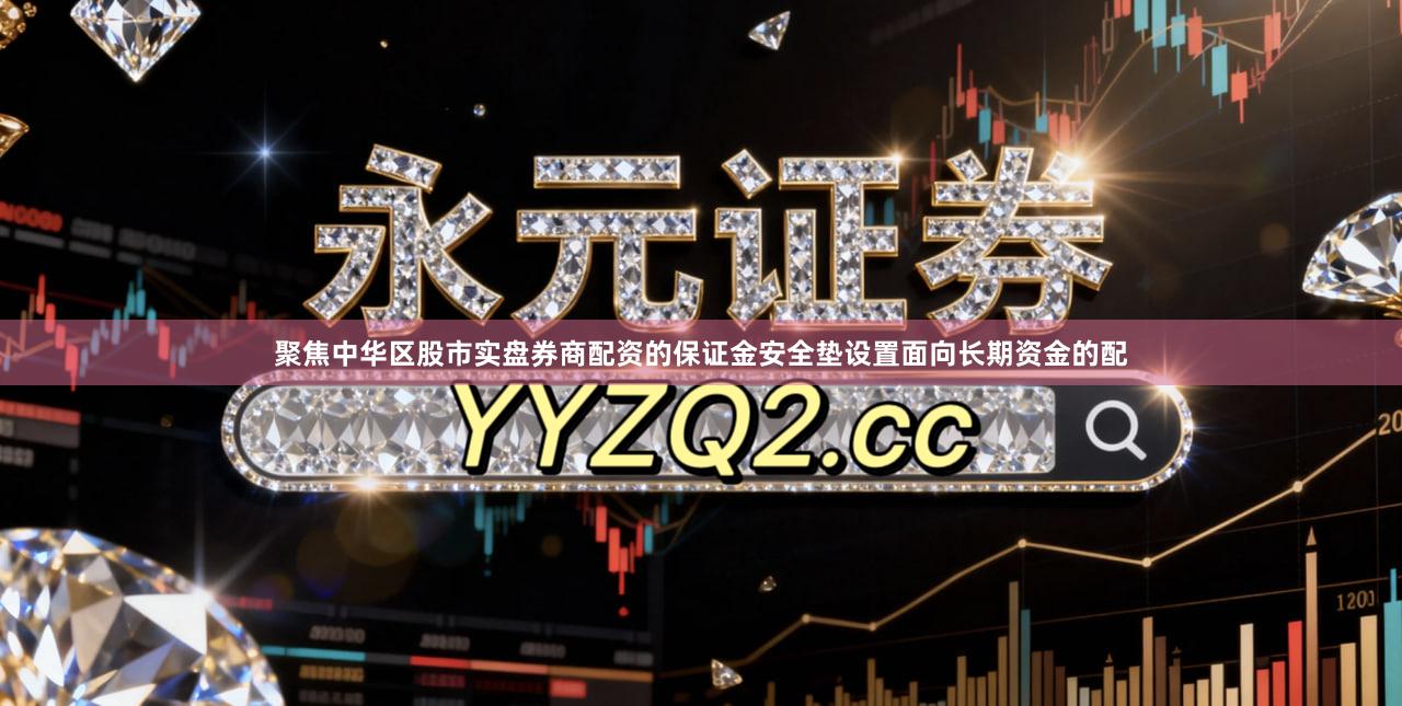 聚焦中华区股市实盘券商配资的保证金安全垫设置面向长期资金的配