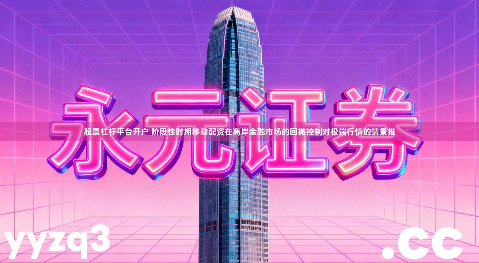 股票杠杆平台开户 阶段性时期移动配资在离岸金融市场的回撤控制对极端行情的情景推