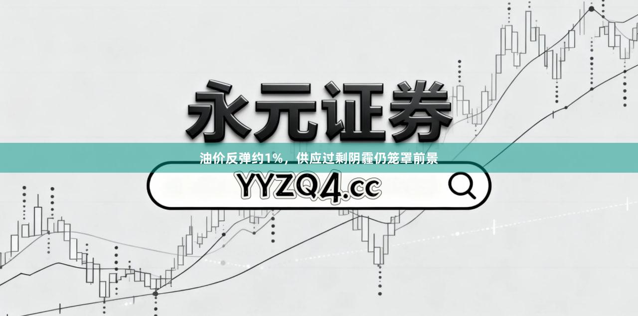 油价反弹约1%，供应过剩阴霾仍笼罩前景