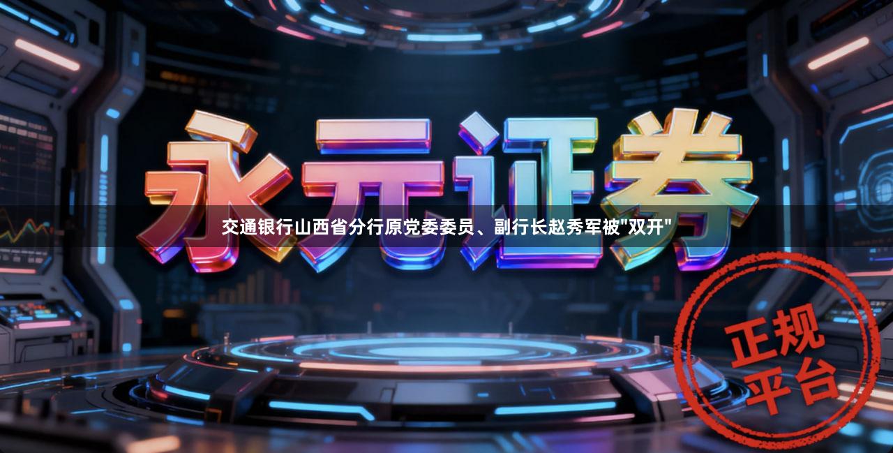 交通银行山西省分行原党委委员、副行长赵秀军被"双开"