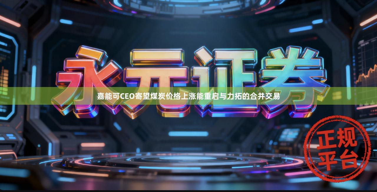 嘉能可CEO寄望煤炭价格上涨能重启与力拓的合并交易